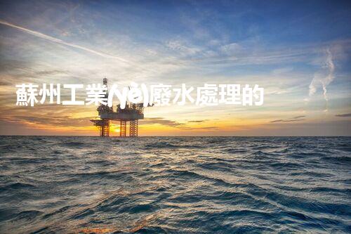 蘇州工業(yè)廢水處理的秘密：你所不明白的環(huán)保黑科技？